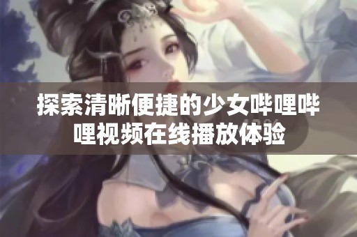 探索清晰便捷的少女哔哩哔哩视频在线播放体验