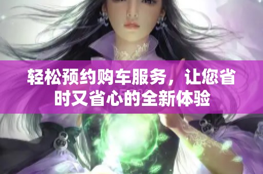 轻松预约购车服务，让您省时又省心的全新体验