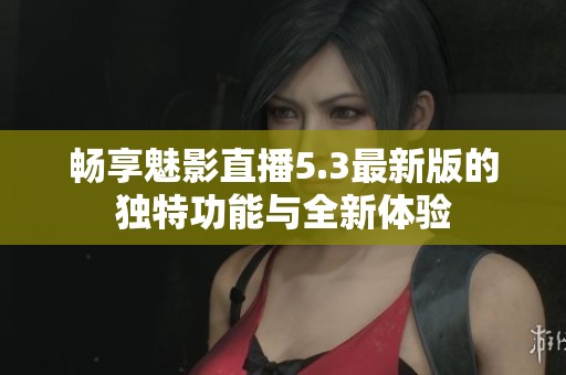 畅享魅影直播5.3最新版的独特功能与全新体验