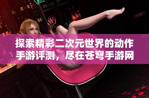 探索精彩二次元世界的动作手游评测，尽在苍穹手游网
