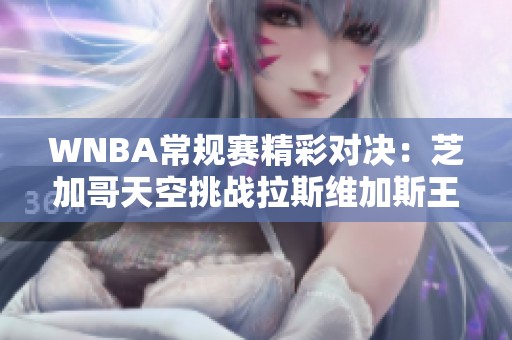 WNBA常规赛精彩对决：芝加哥天空挑战拉斯维加斯王牌实力之战