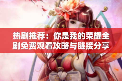 热剧推荐：你是我的荣耀全剧免费观看攻略与链接分享