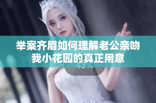 举案齐眉如何理解老公亲吻我小花园的真正用意