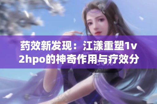 药效新发现：江漾重塑1v2hpo的神奇作用与疗效分析