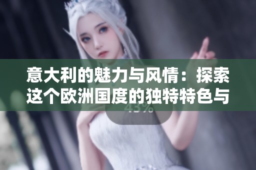 意大利的魅力与风情：探索这个欧洲国度的独特特色与历史