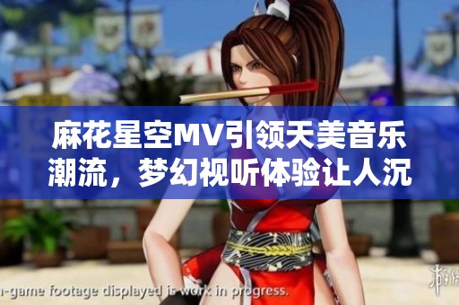 麻花星空MV引领天美音乐潮流，梦幻视听体验让人沉醉