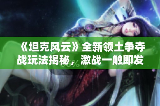 《坦克风云》全新领土争夺战玩法揭秘，激战一触即发