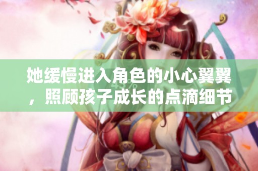 她缓慢进入角色的小心翼翼，照顾孩子成长的点滴细节