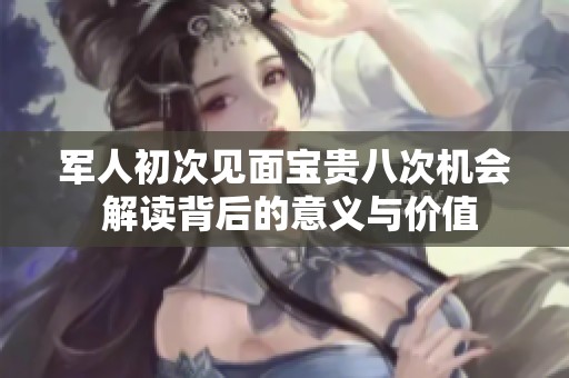 军人初次见面宝贵八次机会 解读背后的意义与价值