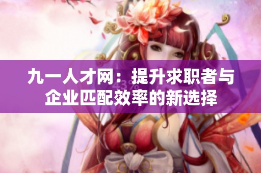 九一人才网：提升求职者与企业匹配效率的新选择
