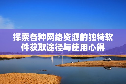 探索各种网络资源的独特软件获取途径与使用心得