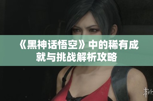 《黑神话悟空》中的稀有成就与挑战解析攻略