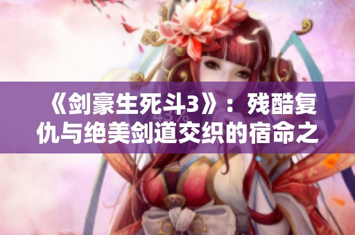 《剑豪生死斗3》：残酷复仇与绝美剑道交织的宿命之旅