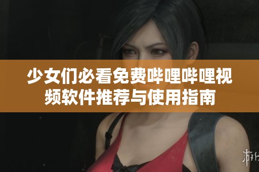 少女们必看免费哔哩哔哩视频软件推荐与使用指南