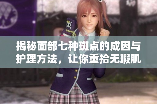 揭秘面部七种斑点的成因与护理方法，让你重拾无瑕肌肤