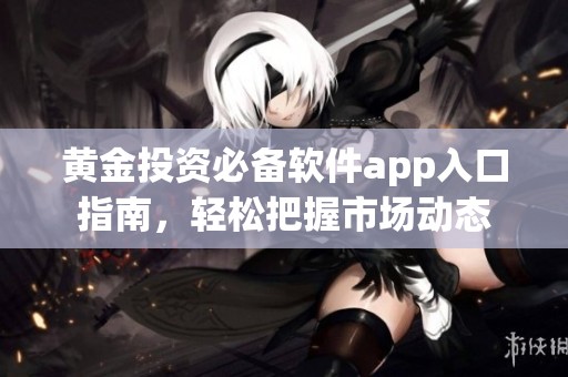 黄金投资必备软件app入口指南，轻松把握市场动态