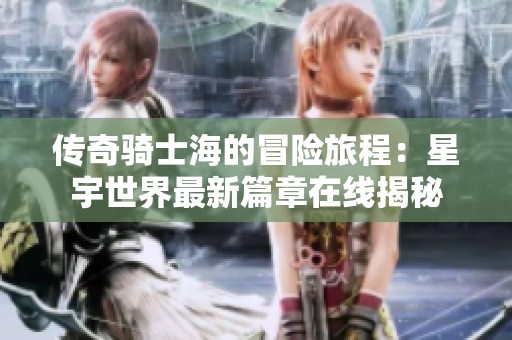传奇骑士海的冒险旅程：星宇世界最新篇章在线揭秘