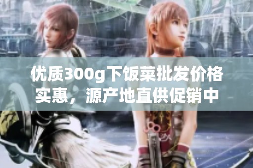 优质300g下饭菜批发价格实惠，源产地直供促销中