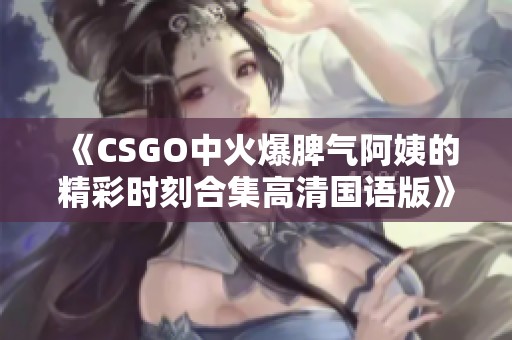 《CSGO中火爆脾气阿姨的精彩时刻合集高清国语版》