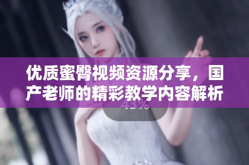 优质蜜臀视频资源分享，国产老师的精彩教学内容解析