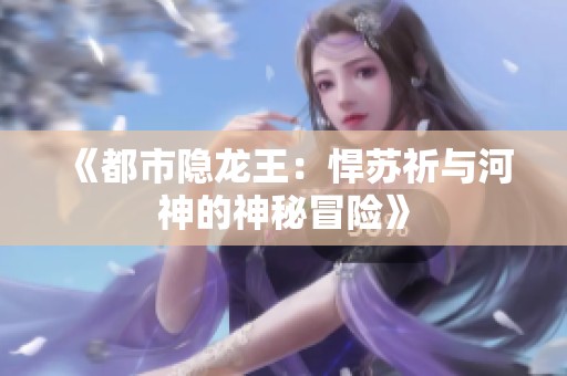 《都市隐龙王：悍苏祈与河神的神秘冒险》