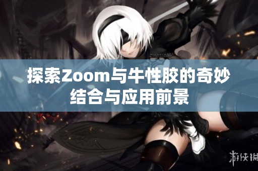 探索Zoom与牛性胶的奇妙结合与应用前景