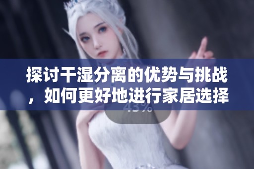 探讨干湿分离的优势与挑战，如何更好地进行家居选择