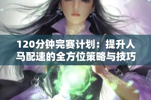 120分钟完赛计划：提升人马配速的全方位策略与技巧