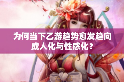为何当下乙游趋势愈发趋向成人化与性感化？