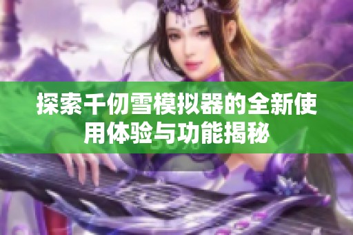 探索千仞雪模拟器的全新使用体验与功能揭秘