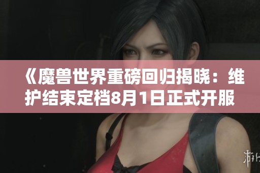 《魔兽世界重磅回归揭晓：维护结束定档8月1日正式开服》