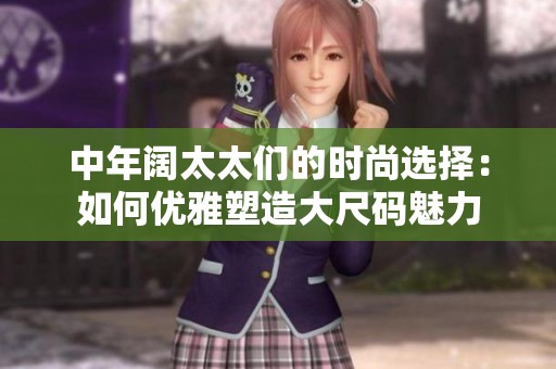 中年阔太太们的时尚选择：如何优雅塑造大尺码魅力
