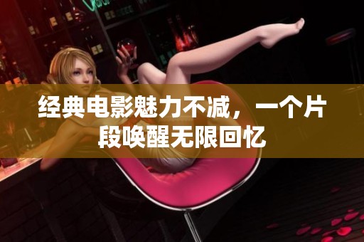 经典电影魅力不减，一个片段唤醒无限回忆