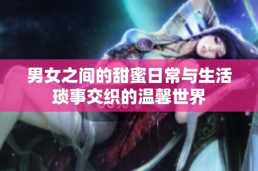 男女之间的甜蜜日常与生活琐事交织的温馨世界