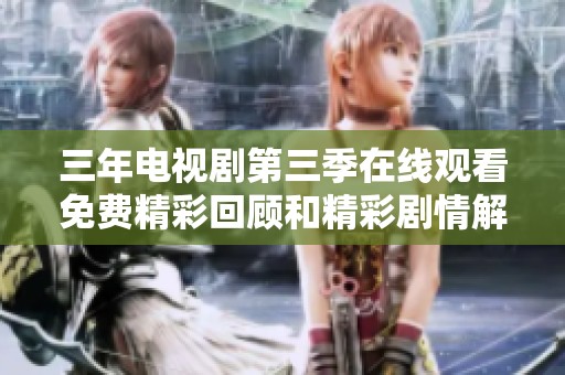 三年电视剧第三季在线观看免费精彩回顾和精彩剧情解析