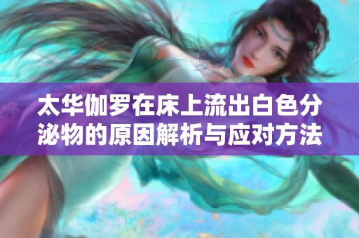 太华伽罗在床上流出白色分泌物的原因解析与应对方法