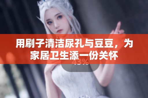 用刷子清洁尿孔与豆豆，为家居卫生添一份关怀