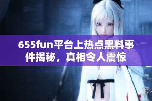 655fun平台上热点黑料事件揭秘，真相令人震惊