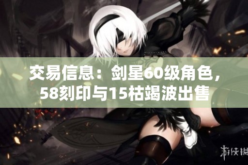 交易信息：剑星60级角色，58刻印与15枯竭波出售