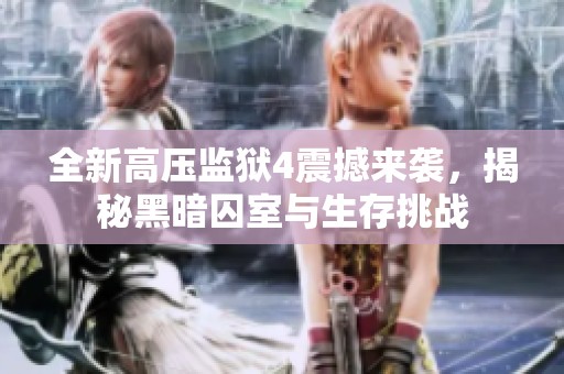 全新高压监狱4震撼来袭，揭秘黑暗囚室与生存挑战