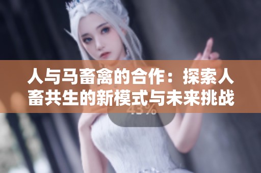 人与马畜禽的合作：探索人畜共生的新模式与未来挑战