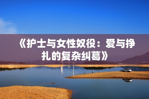 《护士与女性奴役：爱与挣扎的复杂纠葛》