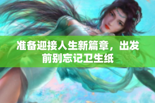 准备迎接人生新篇章，出发前别忘记卫生纸