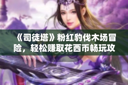 《司徒塔》粉红豹伐木场冒险，轻松赚取花西币畅玩攻略分享