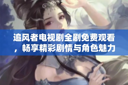 追风者电视剧全剧免费观看，畅享精彩剧情与角色魅力