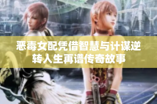 恶毒女配凭借智慧与计谋逆转人生再谱传奇故事