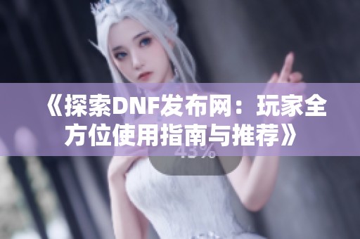《探索DNF发布网：玩家全方位使用指南与推荐》