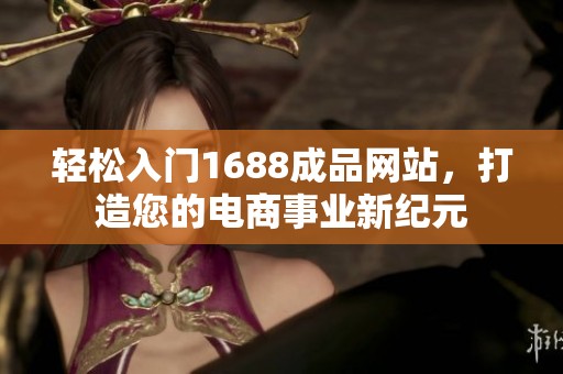 轻松入门1688成品网站，打造您的电商事业新纪元