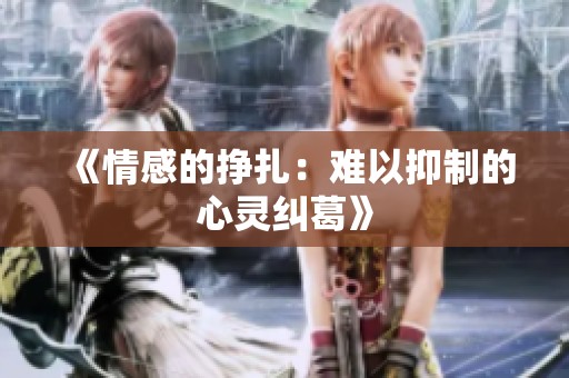 《情感的挣扎：难以抑制的心灵纠葛》