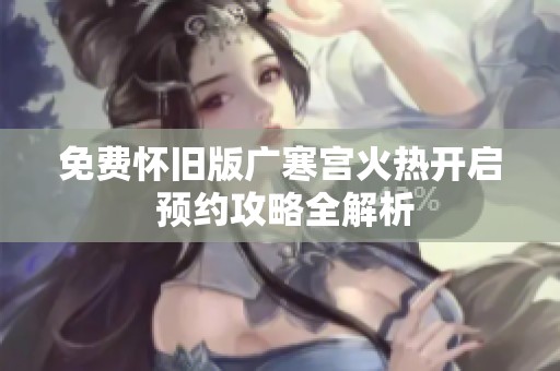 免费怀旧版广寒宫火热开启 预约攻略全解析